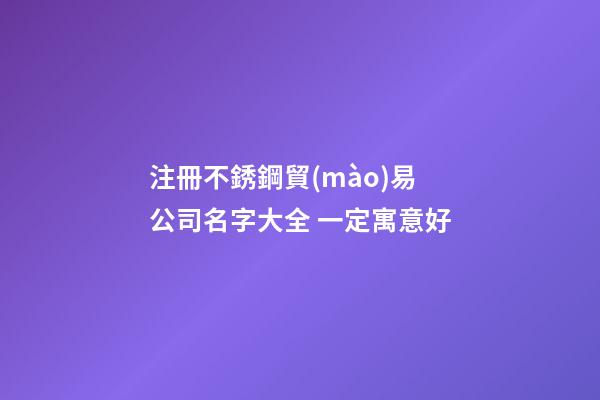 注冊不銹鋼貿(mào)易公司名字大全 一定寓意好-第1張-公司起名-玄機(jī)派
